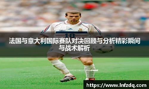 法国与意大利国际赛队对决回顾与分析精彩瞬间与战术解析
