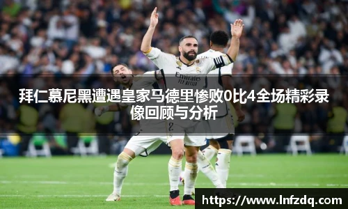 拜仁慕尼黑遭遇皇家马德里惨败0比4全场精彩录像回顾与分析