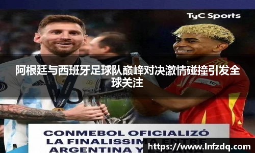 阿根廷与西班牙足球队巅峰对决激情碰撞引发全球关注