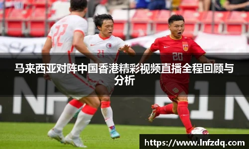 马来西亚对阵中国香港精彩视频直播全程回顾与分析